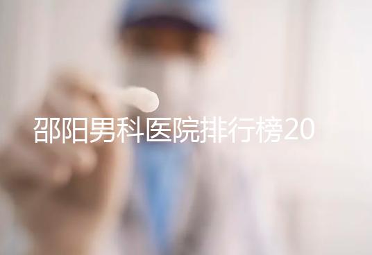 邵陽男科醫(yī)院排行榜2024，服務(wù)好、費用低top1是...