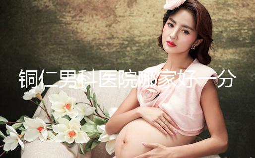 銅仁男科醫院哪家好一分鐘就得到了，快看看有沒有心動？