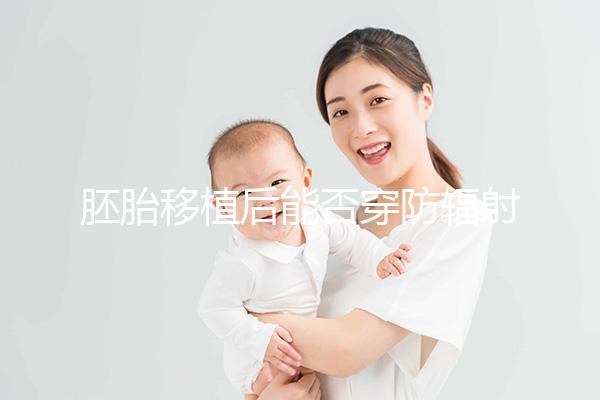 胚胎移植后能否穿防輻射服醫(yī)生有話要說,對(duì)胎兒有影響...