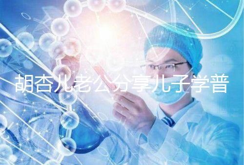 胡杏兒老公分享兒子學普通話視頻，果然小孩得從小培養！