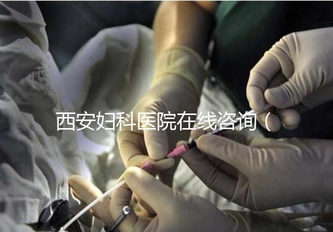 西安婦科醫院在線咨詢(西安婦科醫院在線咨詢免費咨詢醫生)