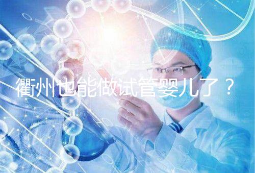 衢州也能做試管嬰兒了？這兩家公立醫(yī)院上榜