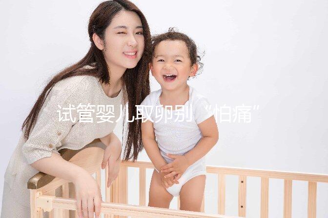 試管嬰兒取卵別“怕痛”，做到這3點(diǎn)好孕更簡單！