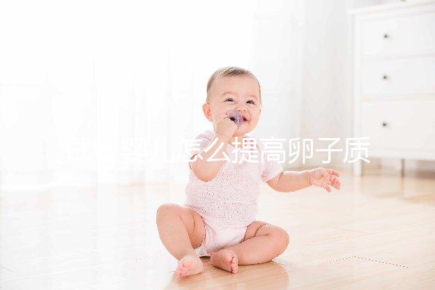 試管嬰兒怎么提高卵子質(zhì)量？從“吃”入手常用又簡單