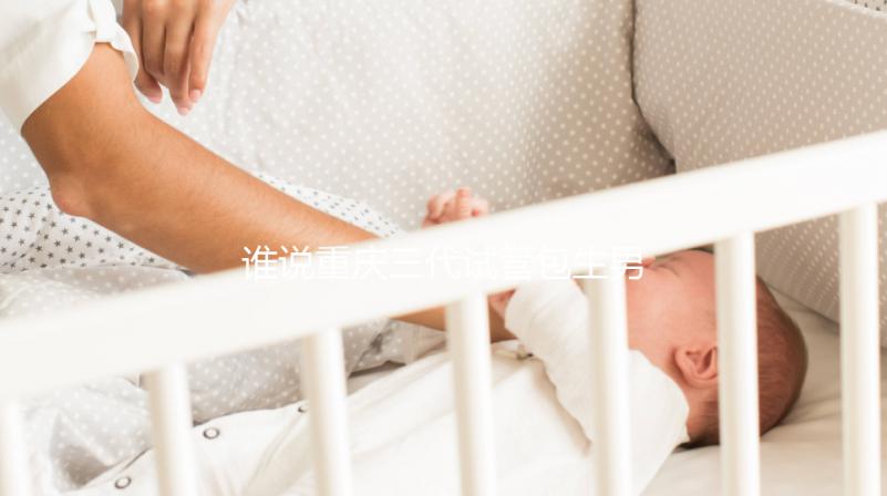 誰說重慶三代試管包生男孩價格一樣，生殖醫院揭露真相