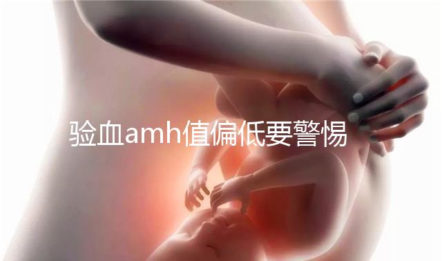 驗(yàn)血amh值偏低要警惕，小心“絕經(jīng)”提前找上門