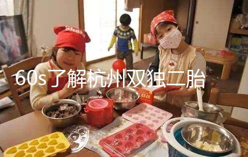 60s了解杭州雙獨(dú)二胎政策，有沒有補(bǔ)貼比較