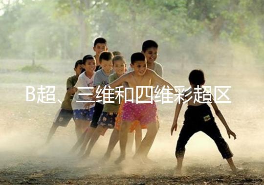 B超、三維和四維彩超區(qū)別大，四個(gè)方面很容易分辨