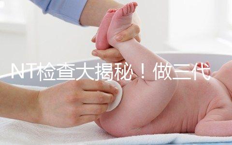 NT檢查大揭秘！做三代試管嬰兒孕期還要查NT嗎？