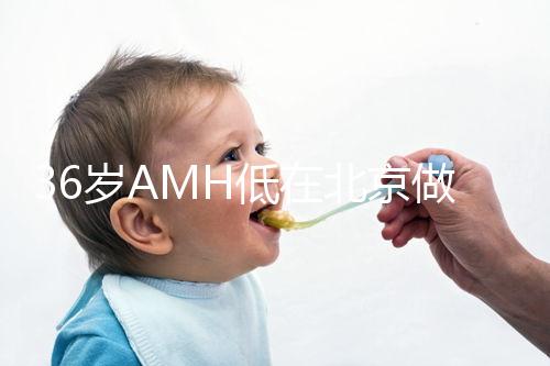 36歲AMH低在北京做試管嬰兒要花多少錢？哪里可以做？