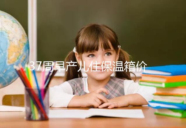 37周早產兒住保溫箱價格不便宜,過完6關報銷后這個數