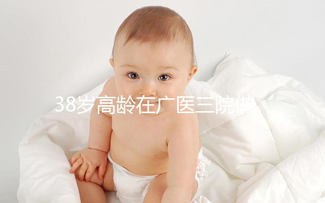 38歲高齡在廣醫三院做試管嬰兒的成功率多少，準備多少錢？