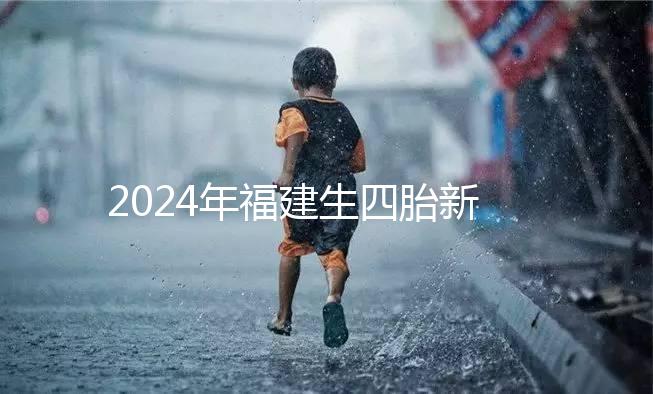 2024年福建生四胎新政策獎(jiǎng)勵(lì)多少，去哪里分析，快速收藏