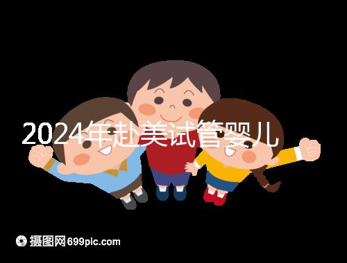 2024年赴美試管嬰兒的費用大曝光，具體費用詳見此