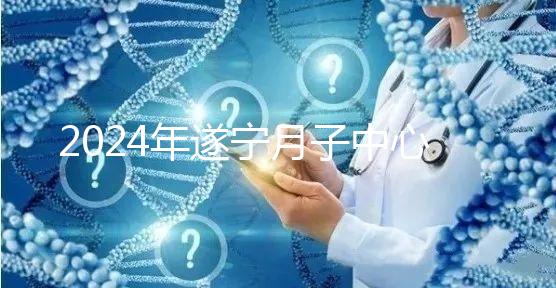 2024年遂寧月子中心收費標準更新，哪個好看價格？