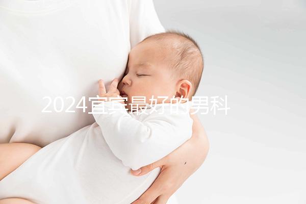 2024宜賓最好的男科醫院排名公開，翠屏前三更專業