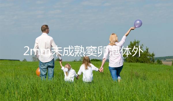 2mm未成熟竇卵泡體外培養(yǎng)成功率不高一次說(shuō)明,快速收藏